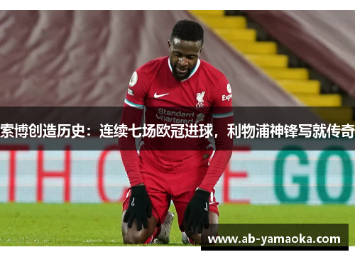 索博创造历史：连续七场欧冠进球，利物浦神锋写就传奇